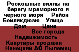 Роскошные виллы на берегу мраморного и черного моря. › Район ­ Бейликдюзю › Улица ­ 1 250 › Дом ­ 12 › Цена ­ 4 146 316 800 - Все города Недвижимость » Квартиры продажа   . Ненецкий АО,Пылемец д.